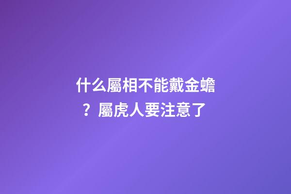 什么屬相不能戴金蟾？屬虎人要注意了